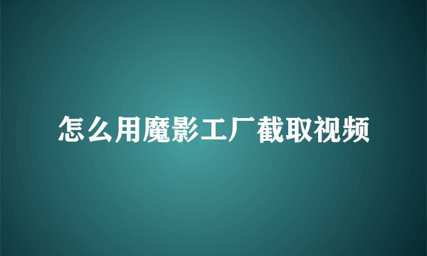 怎么用魔影工厂截取视频