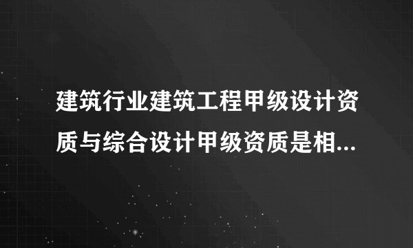 建筑行业建筑工程甲级设计资质与综合设计甲级资质是相同的一个资质吗？