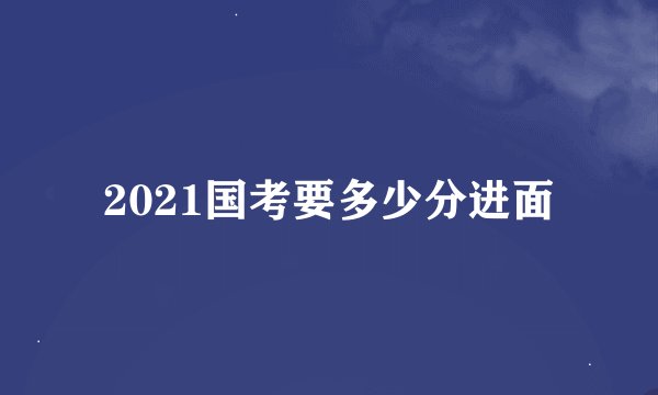 2021国考要多少分进面