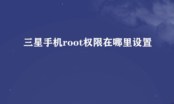 三星手机root权限在哪里设置