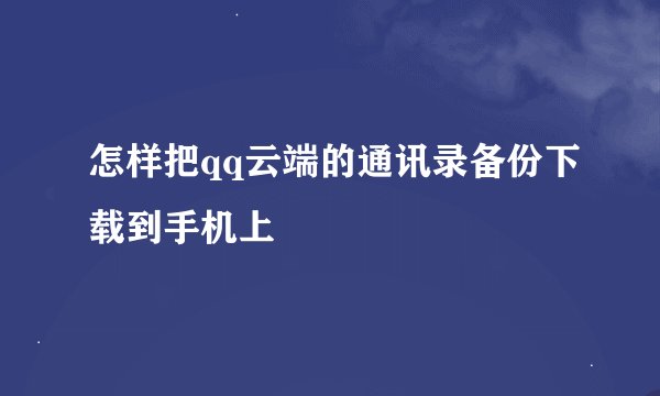怎样把qq云端的通讯录备份下载到手机上