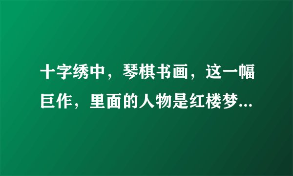 十字绣中，琴棋书画，这一幅巨作，里面的人物是红楼梦里的人物吗？里面有18个人，那么除了十二金钗之外，