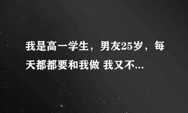 我是高一学生，男友25岁，每天都都要和我做 我又不想拒绝他，怎么办啊