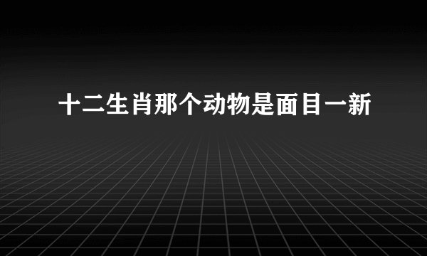 十二生肖那个动物是面目一新