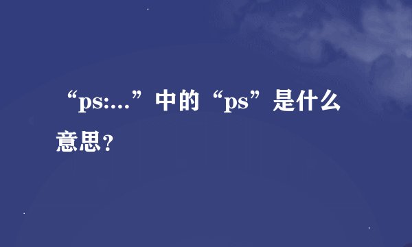 “ps:...”中的“ps”是什么意思？