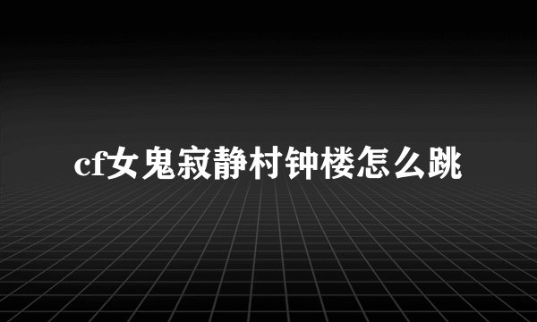 cf女鬼寂静村钟楼怎么跳