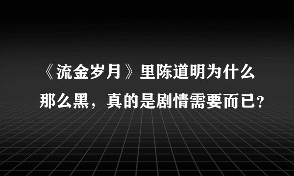《流金岁月》里陈道明为什么那么黑，真的是剧情需要而已？