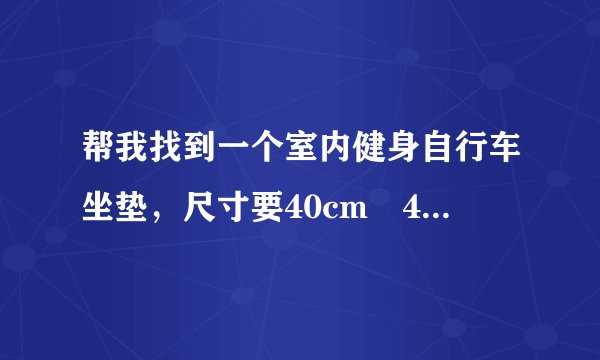 帮我找到一个室内健身自行车坐垫，尺寸要40cm✘40cm✘15cm？