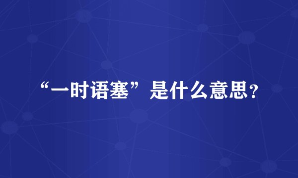 “一时语塞”是什么意思?
