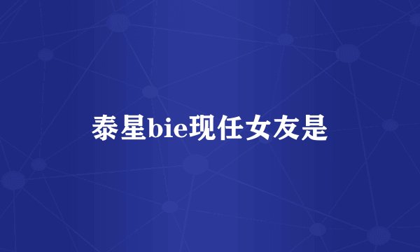 泰星bie现任女友是