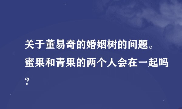 关于董易奇的婚姻树的问题。蜜果和青果的两个人会在一起吗？