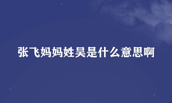 张飞妈妈姓吴是什么意思啊