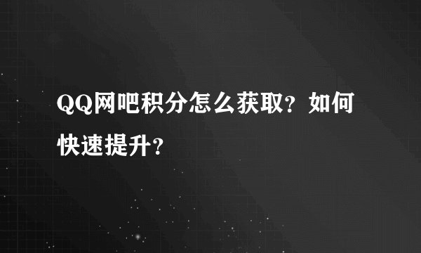 QQ网吧积分怎么获取？如何快速提升？