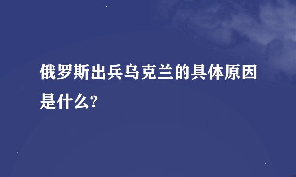 俄罗斯出兵乌克兰的具体原因是什么?