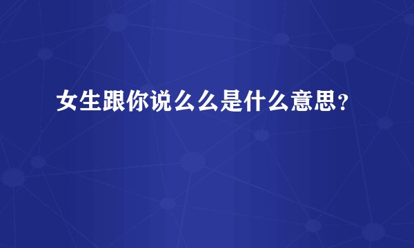 女生跟你说么么是什么意思？