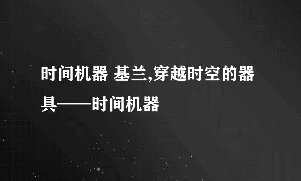 时间机器 基兰,穿越时空的器具——时间机器