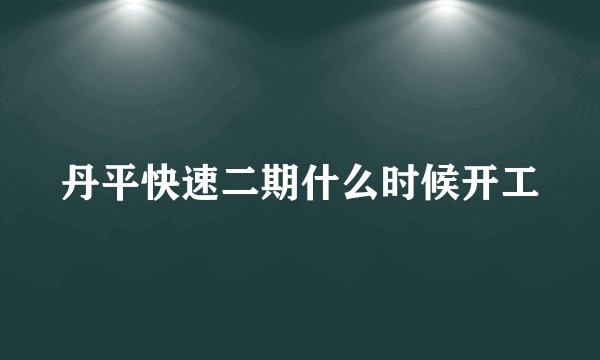 丹平快速二期什么时候开工