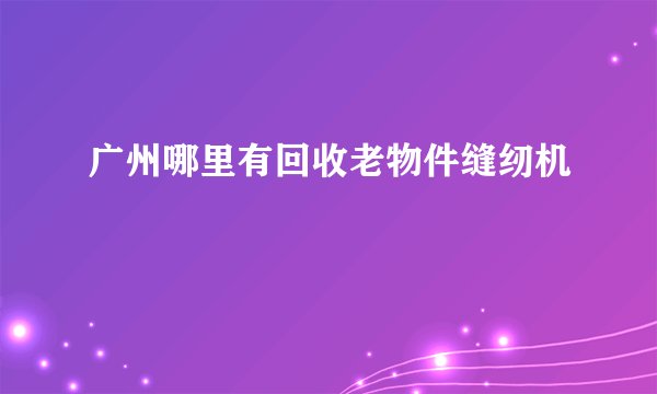 广州哪里有回收老物件缝纫机