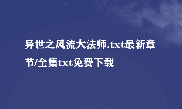 异世之风流大法师.txt最新章节/全集txt免费下载