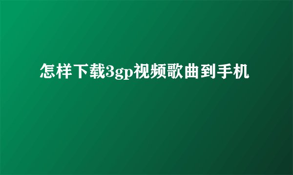 怎样下载3gp视频歌曲到手机