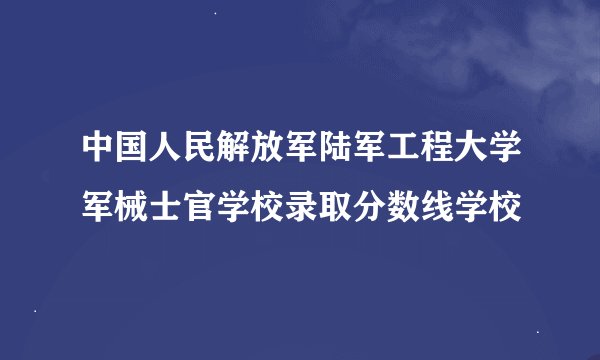 中国人民解放军陆军工程大学军械士官学校录取分数线学校