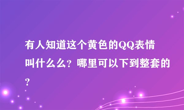 有人知道这个黄色的QQ表情叫什么么？哪里可以下到整套的？