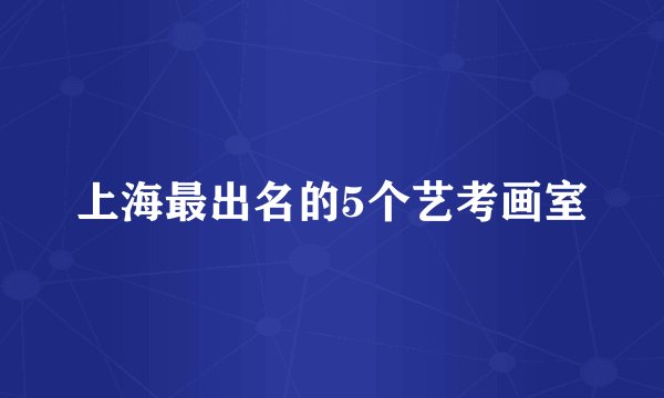 上海最出名的5个艺考画室