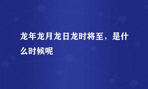 龙年龙月龙日龙时将至，是什么时候呢