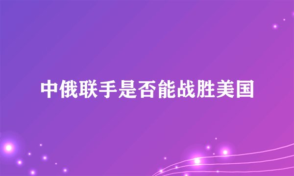 中俄联手是否能战胜美国