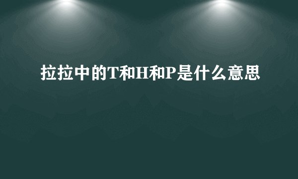 拉拉中的T和H和P是什么意思