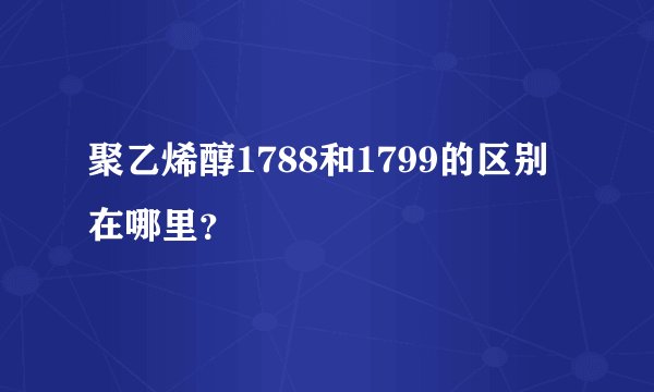 聚乙烯醇1788和1799的区别在哪里？