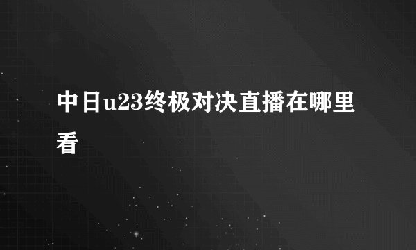 中日u23终极对决直播在哪里看