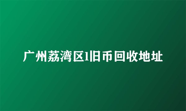 广州荔湾区l旧币回收地址