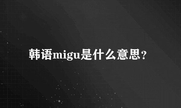 韩语migu是什么意思？