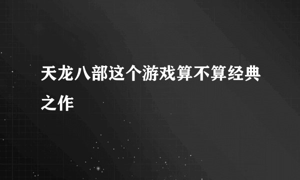 天龙八部这个游戏算不算经典之作