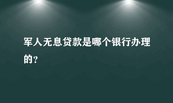 军人无息贷款是哪个银行办理的？