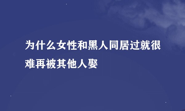 为什么女性和黑人同居过就很难再被其他人娶
