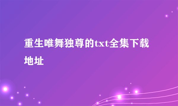 重生唯舞独尊的txt全集下载地址