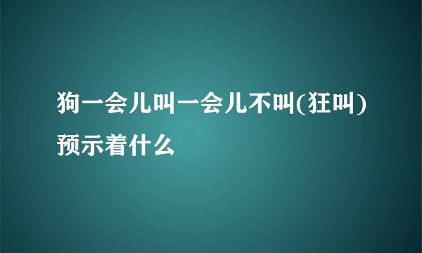 狗一会儿叫一会儿不叫(狂叫)预示着什么