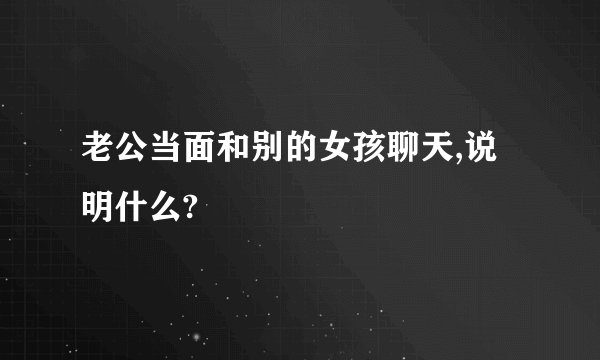 老公当面和别的女孩聊天,说明什么?