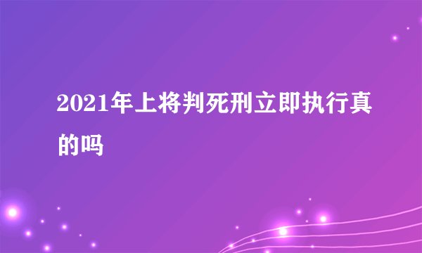 2021年上将判死刑立即执行真的吗