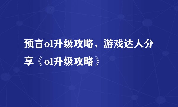 预言ol升级攻略，游戏达人分享《ol升级攻略》
