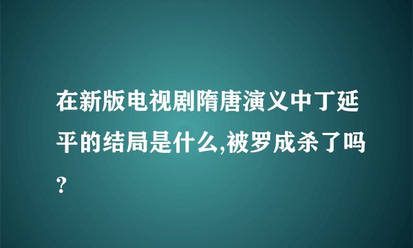 在新版电视剧隋唐演义中丁延平的结局是什么,被罗成杀了吗？