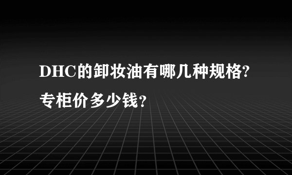 DHC的卸妆油有哪几种规格?专柜价多少钱？