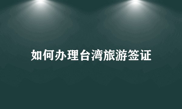 如何办理台湾旅游签证