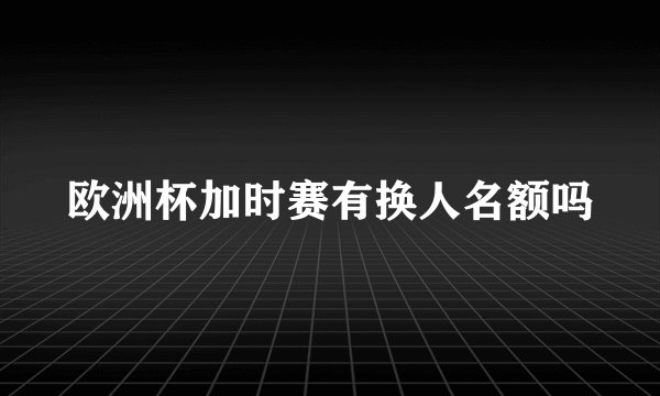 欧洲杯加时赛有换人名额吗