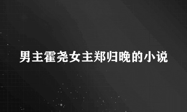 男主霍尧女主郑归晚的小说