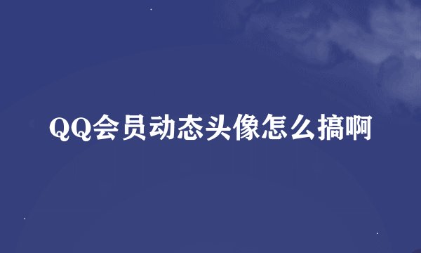 QQ会员动态头像怎么搞啊