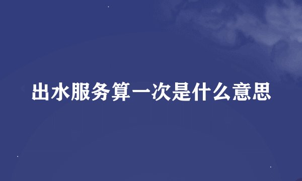 出水服务算一次是什么意思