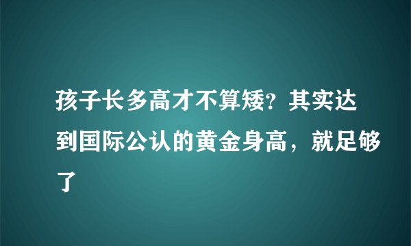 孩子长多高才不算矮？其实达到国际公认的黄金身高，就足够了